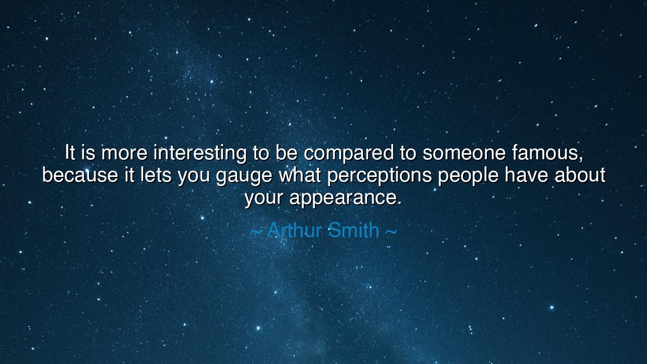 It is more interesting to be compared to someone famous, because