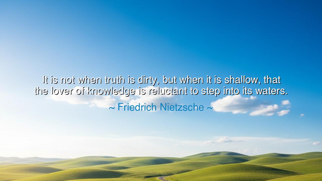 It is not when truth is dirty, but when it is shallow, that the