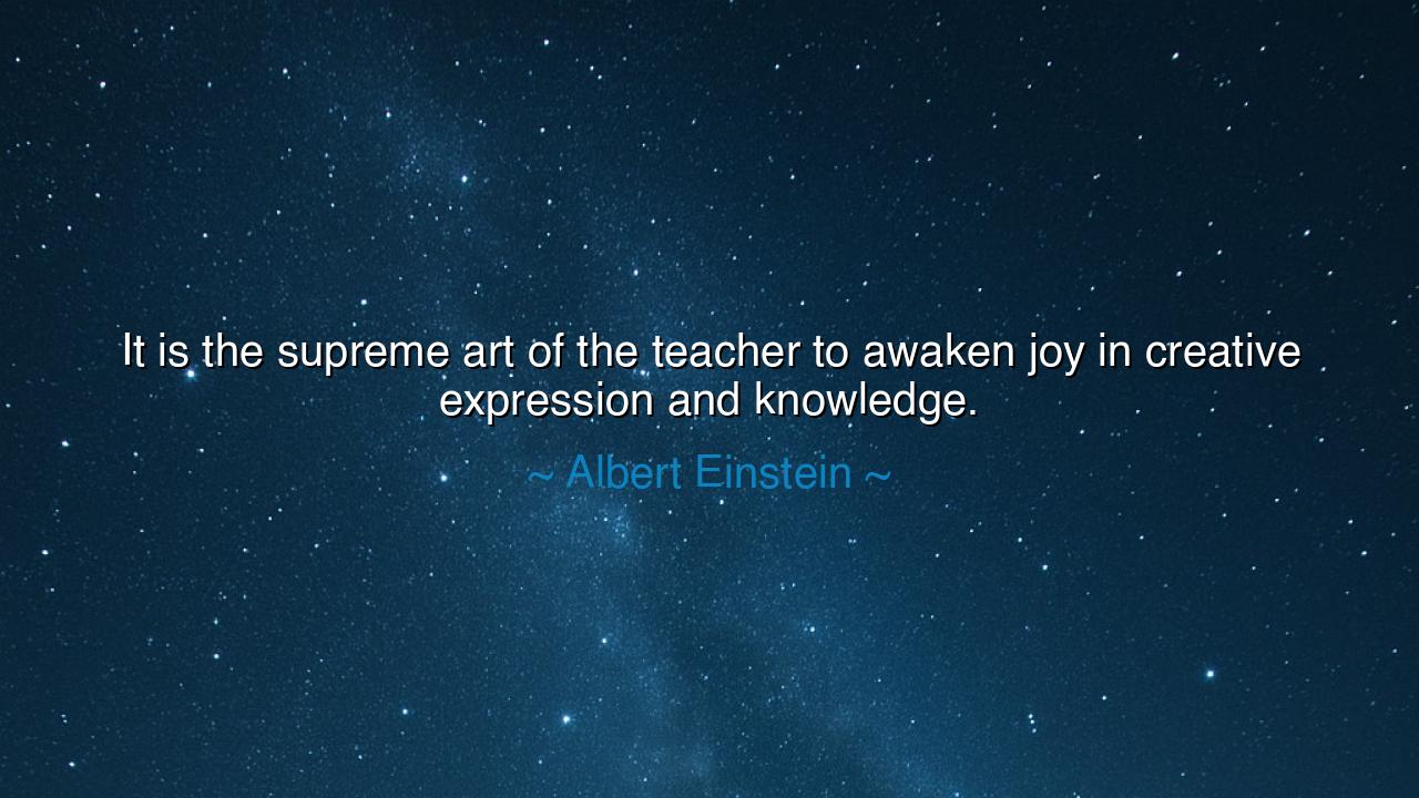 It is the supreme art of the teacher to awaken joy in creative