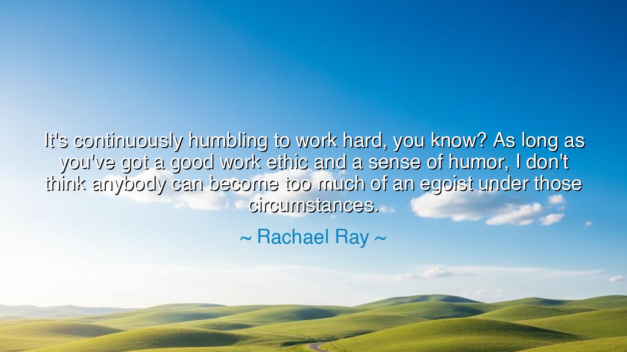 It's continuously humbling to work hard, you know? As long as