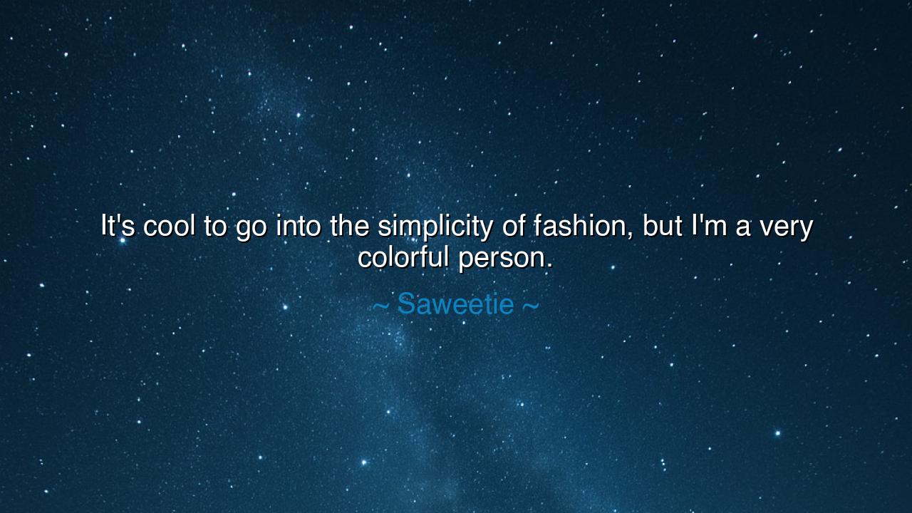 It's cool to go into the simplicity of fashion, but I'm a very