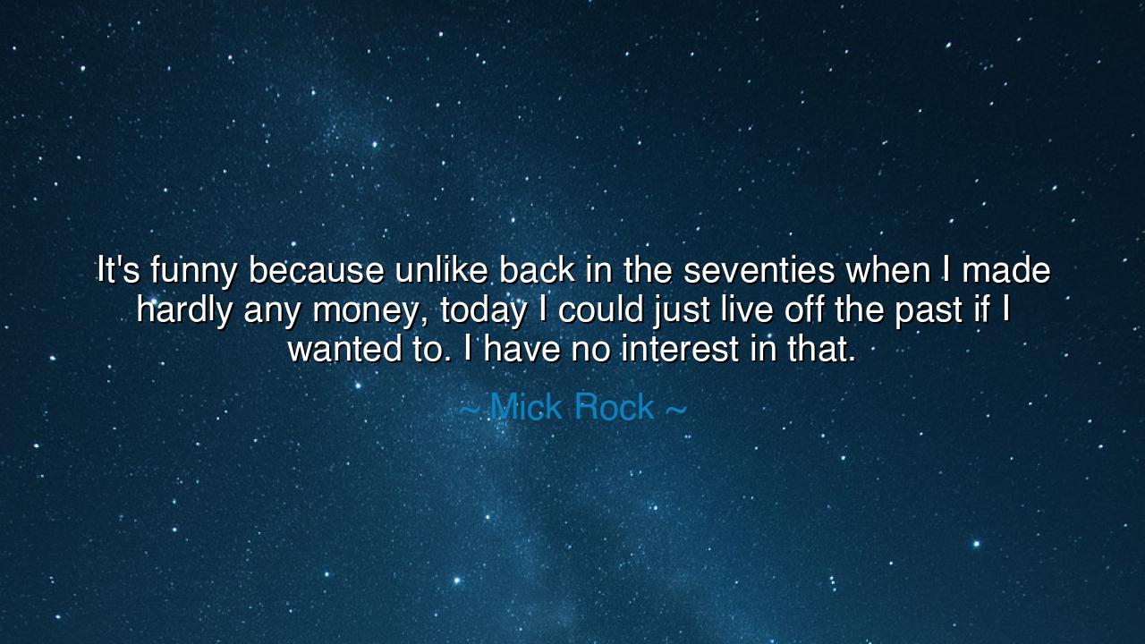 It's funny because unlike back in the seventies when I made