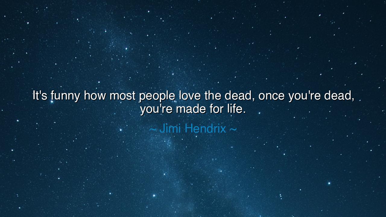 It's funny how most people love the dead, once you're dead