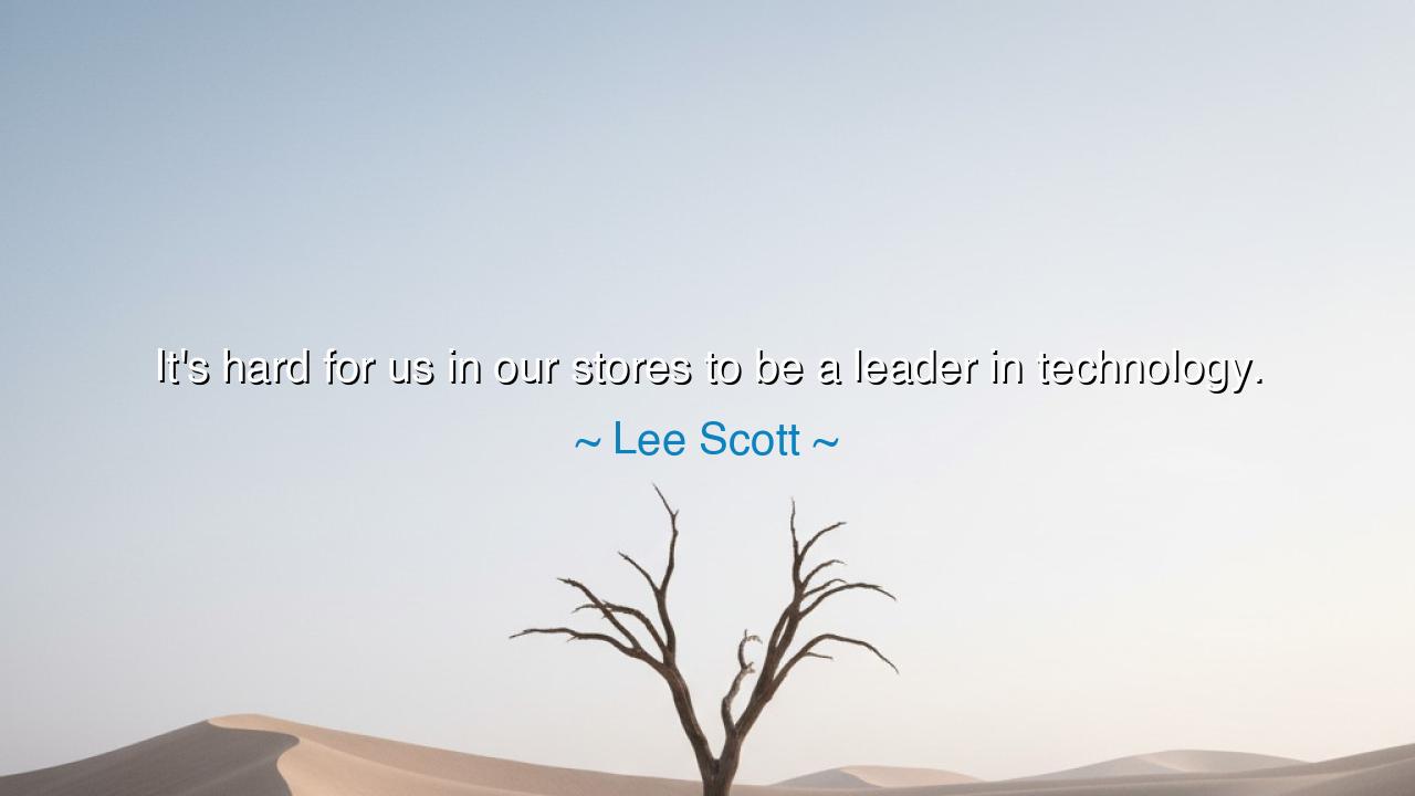 It's hard for us in our stores to be a leader in technology.