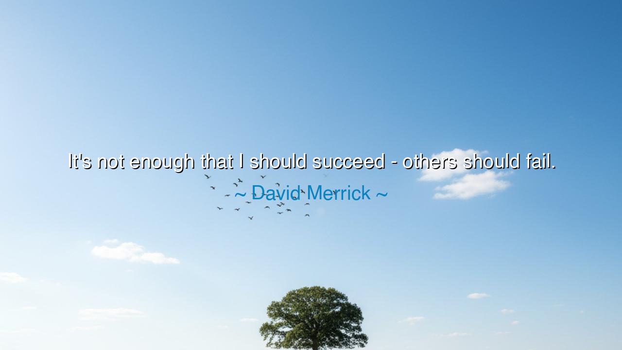 It's not enough that I should succeed - others should fail.