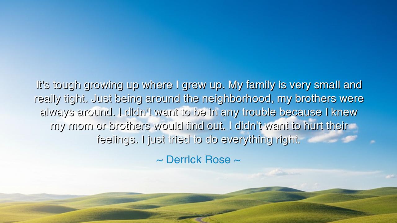 It's tough growing up where I grew up. My family is very small