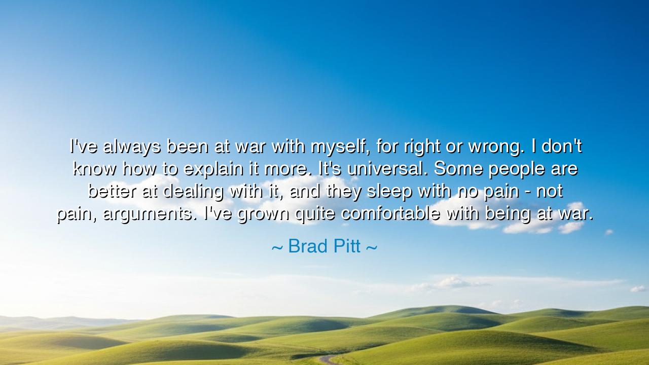 I've always been at war with myself, for right or wrong. I don't