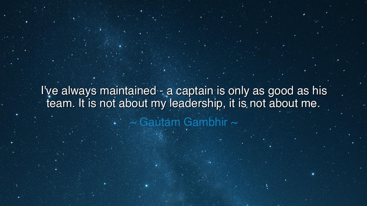 I've always maintained - a captain is only as good as his team.