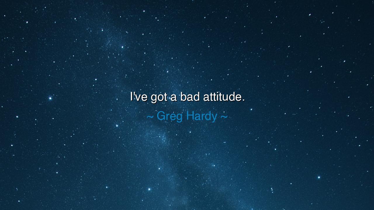 I've got a bad attitude.