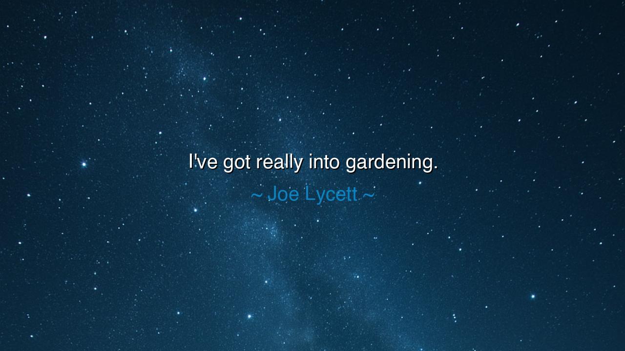 I've got really into gardening.