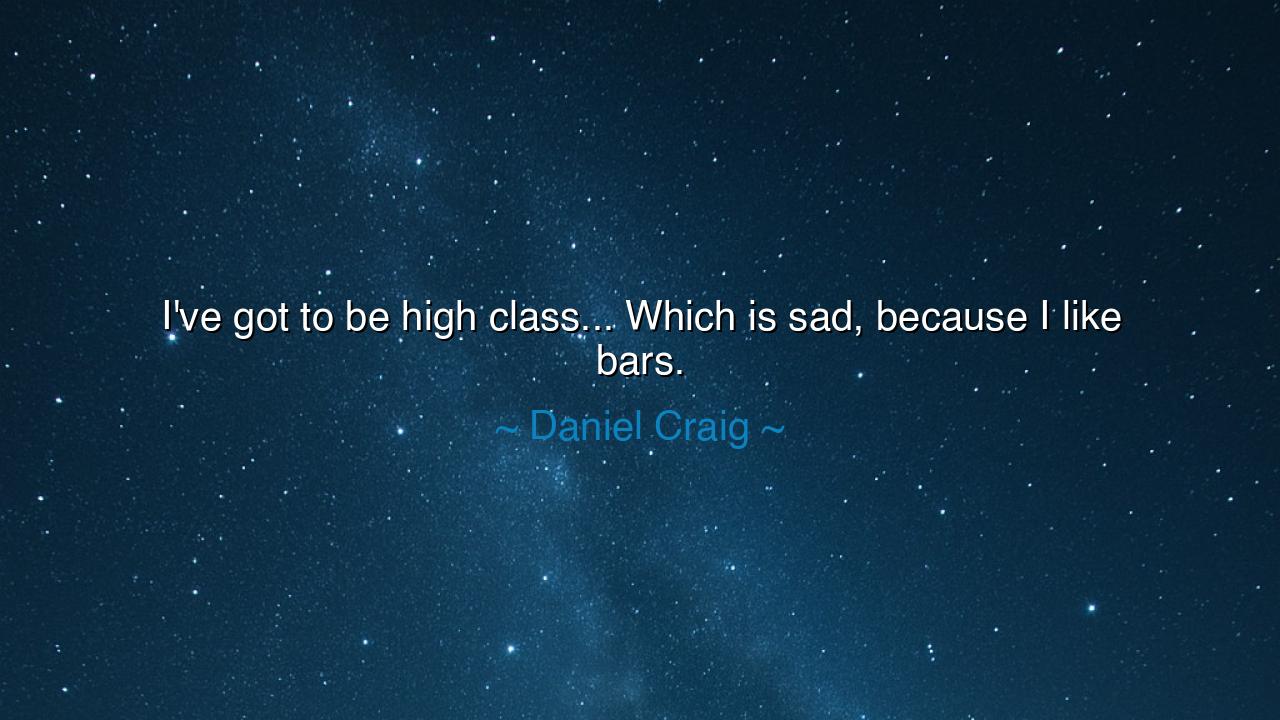 I've got to be high class... Which is sad, because I like bars.