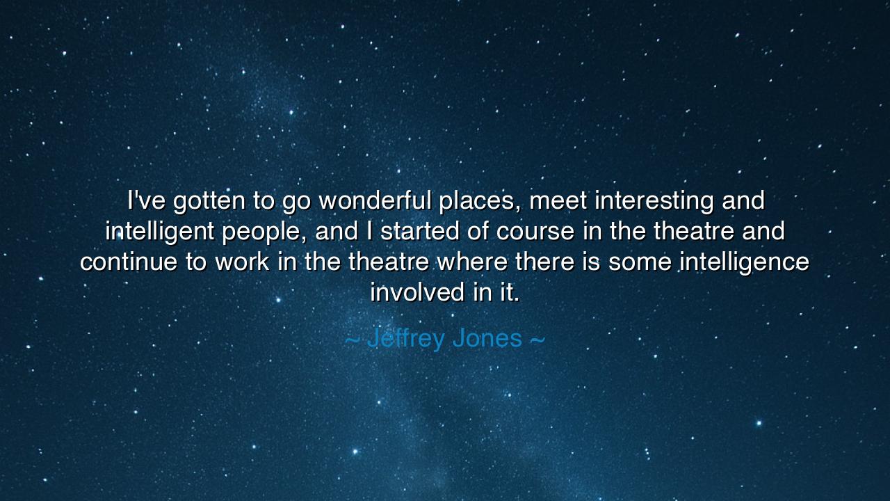 I've gotten to go wonderful places, meet interesting and