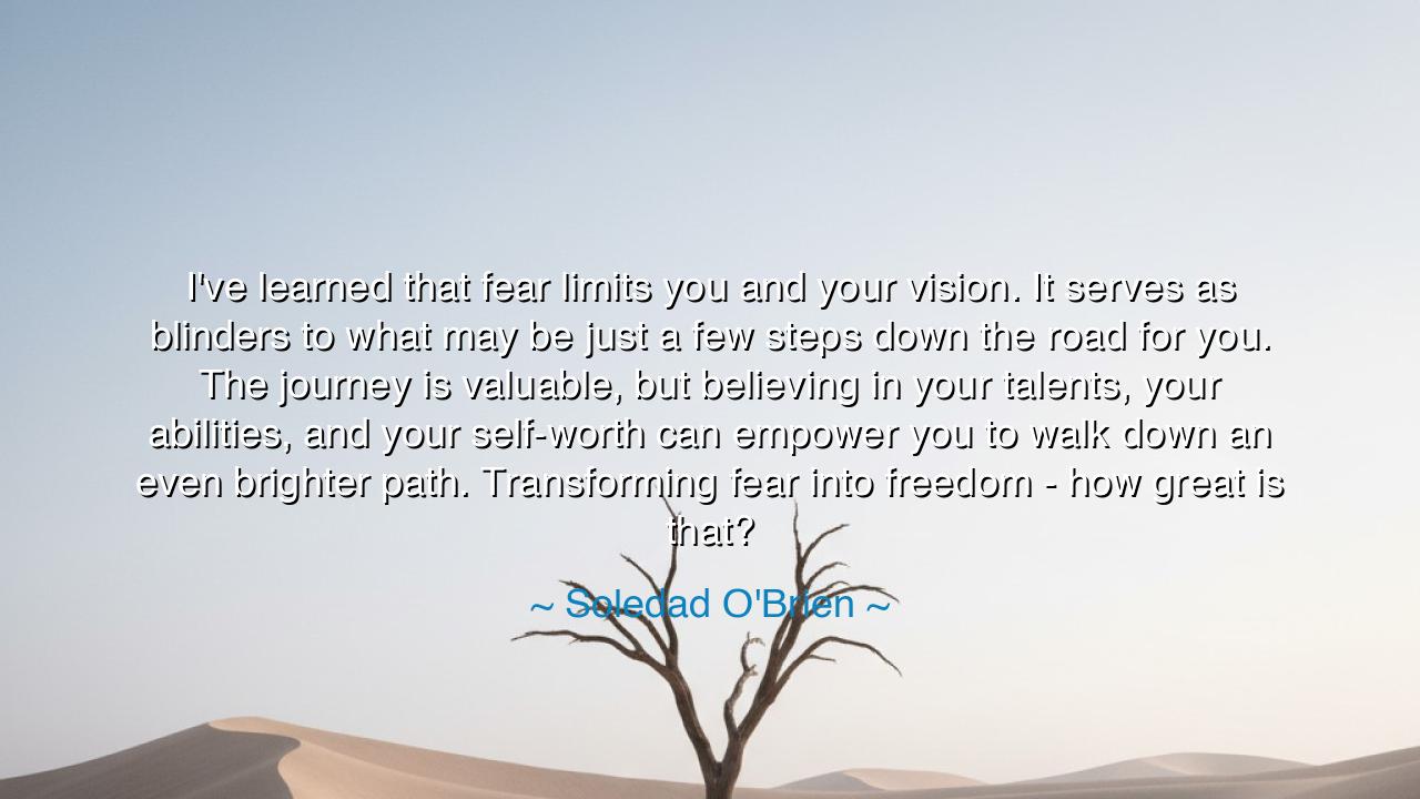 I've learned that fear limits you and your vision. It serves as