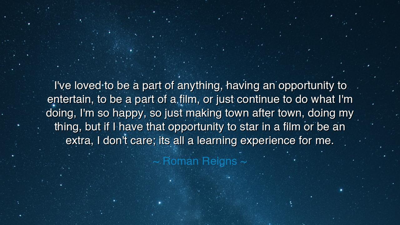 I've loved to be a part of anything, having an opportunity to