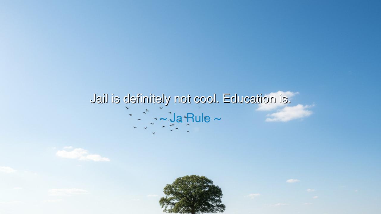 Jail is definitely not cool. Education is.