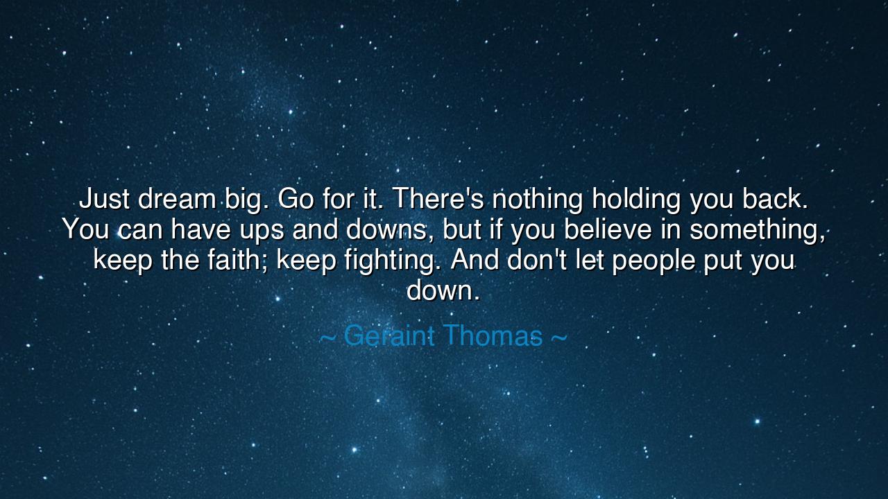 Just dream big. Go for it. There's nothing holding you back. You