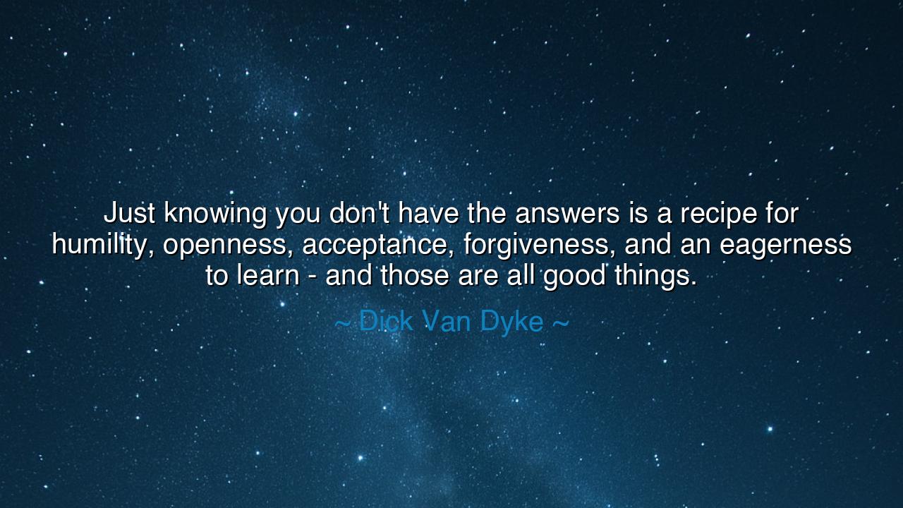 Just knowing you don't have the answers is a recipe for humility