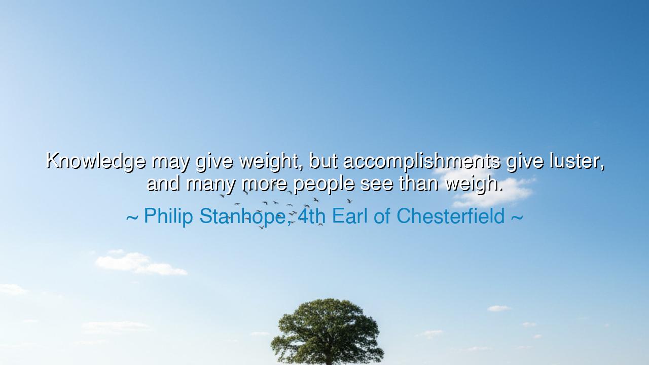 Knowledge may give weight, but accomplishments give luster, and