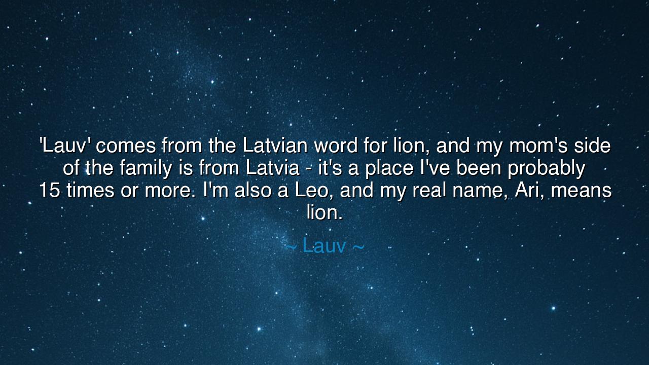 'Lauv' comes from the Latvian word for lion, and my mom's side of