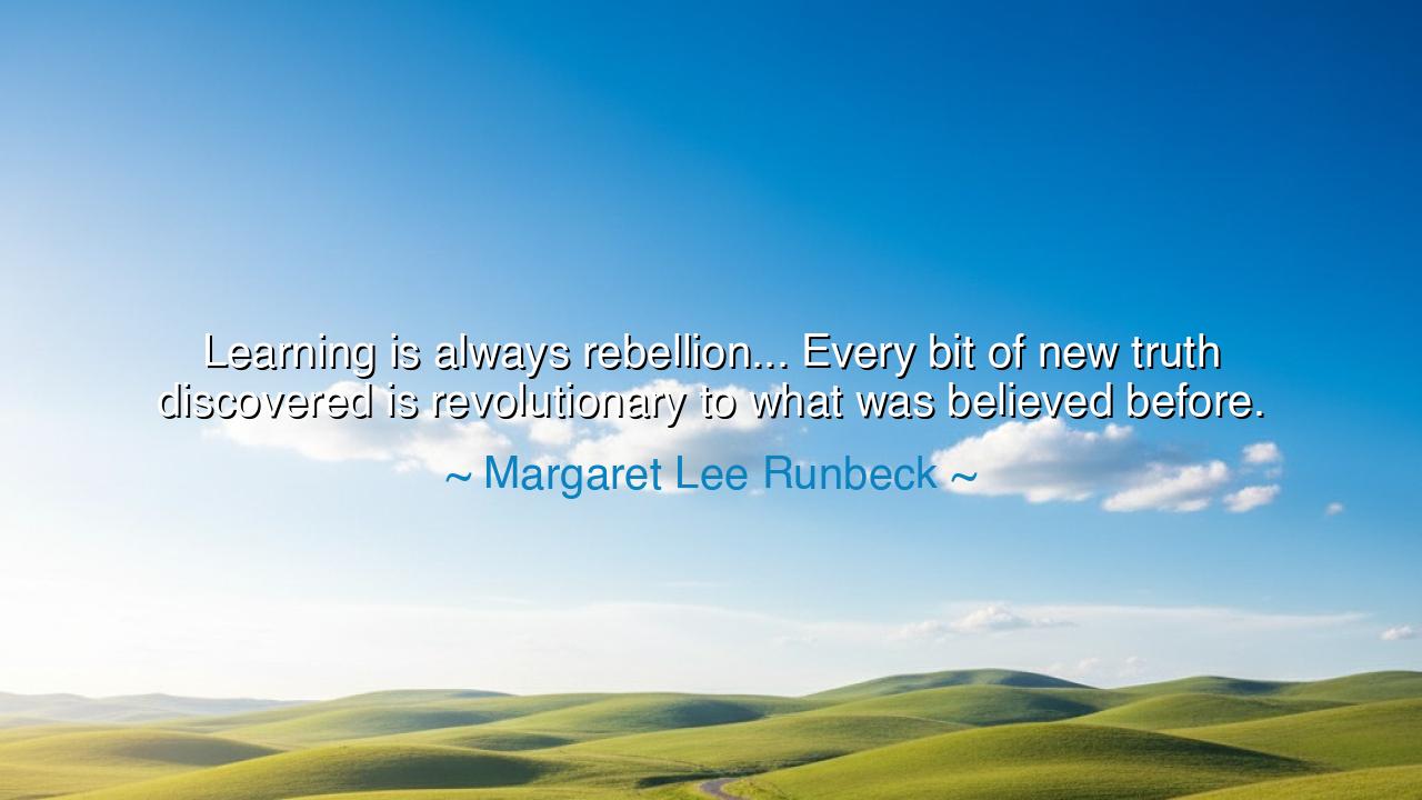 Learning is always rebellion... Every bit of new truth discovered