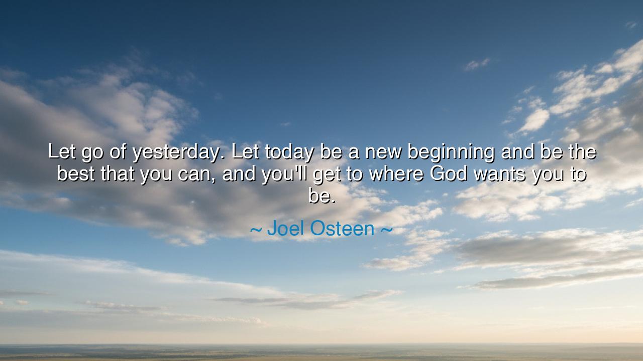 Let go of yesterday. Let today be a new beginning and be the best