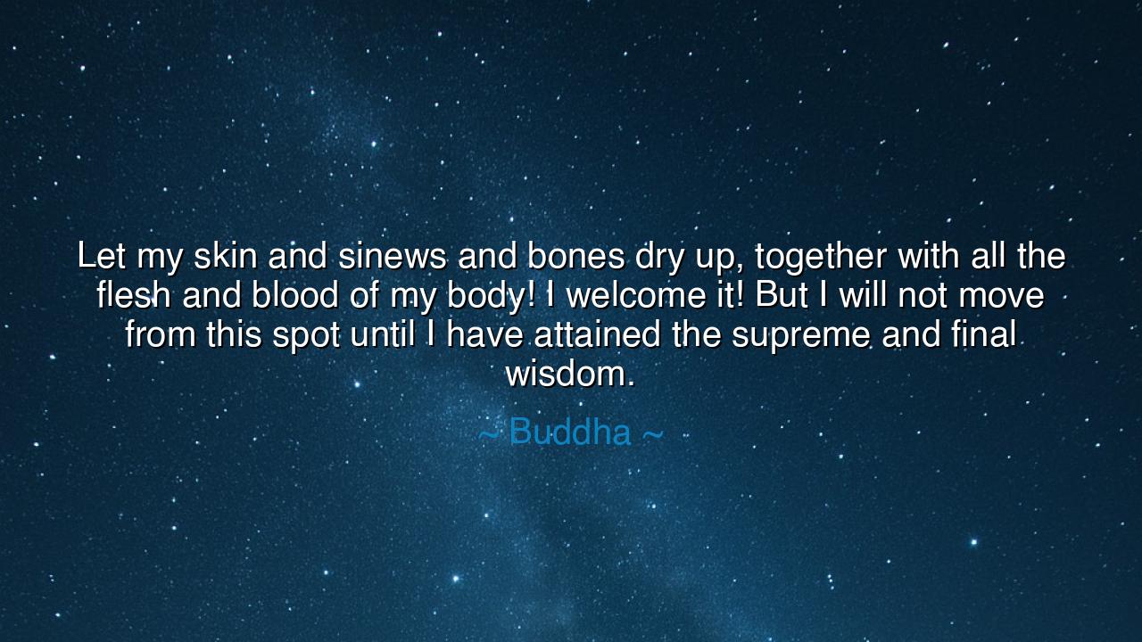 Let my skin and sinews and bones dry up, together with all the