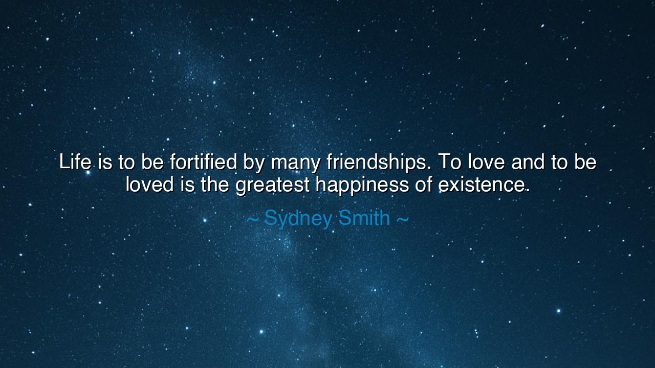 Life is to be fortified by many friendships. To love and to be