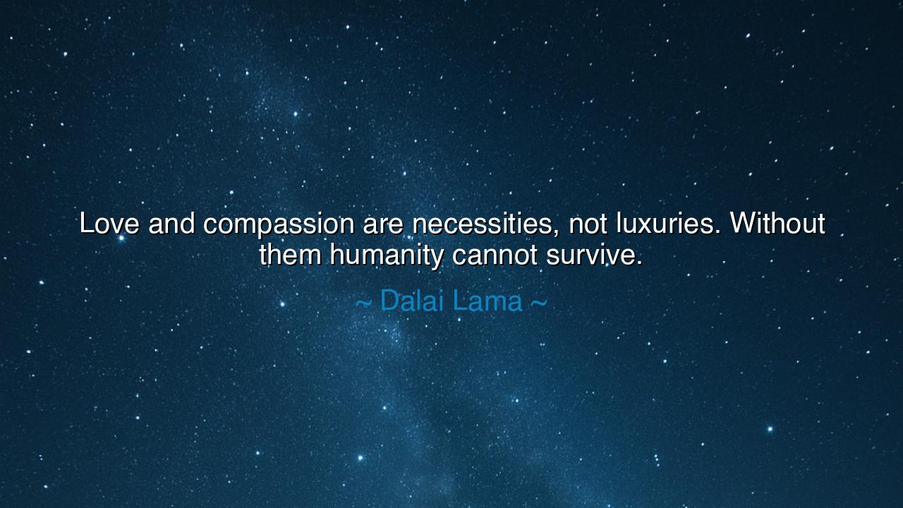 Love and compassion are necessities, not luxuries. Without them