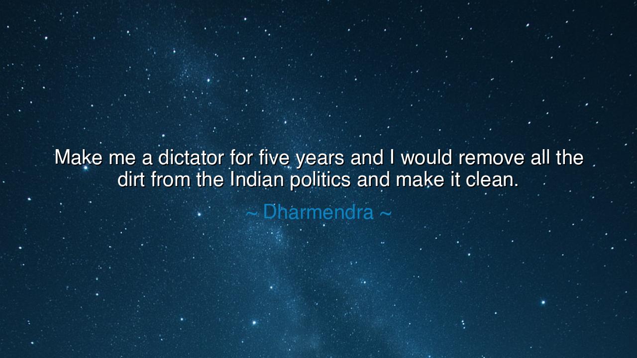 Make me a dictator for five years and I would remove all the