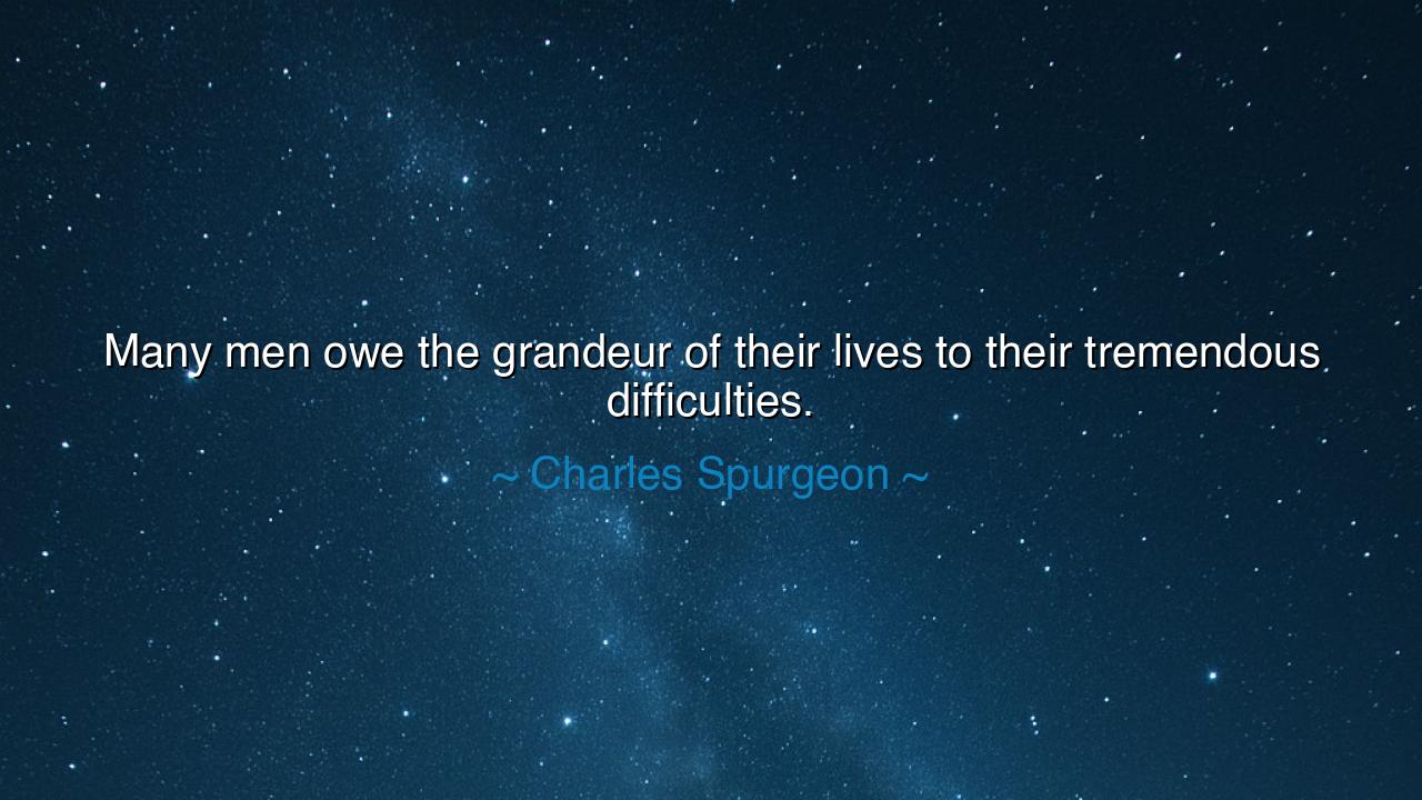 Many men owe the grandeur of their lives to their tremendous