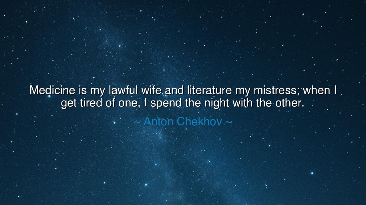 Medicine is my lawful wife and literature my mistress; when I get