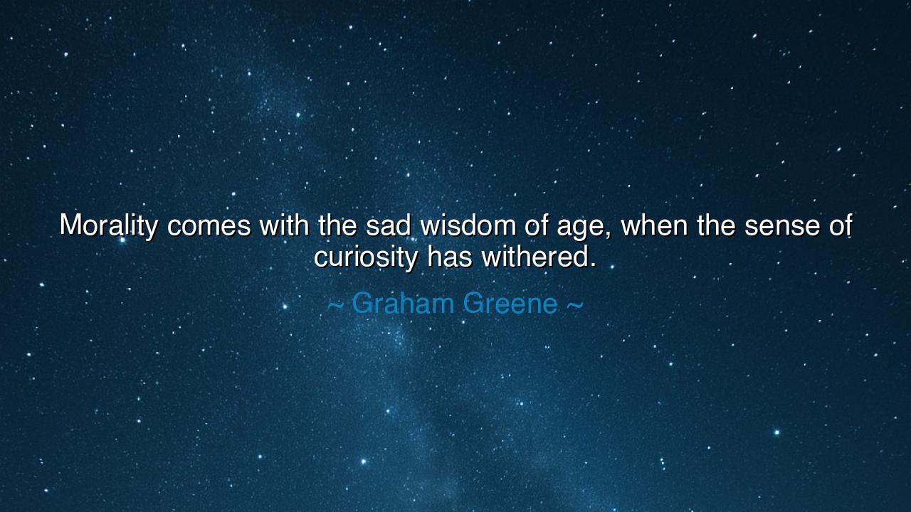Morality comes with the sad wisdom of age, when the sense of