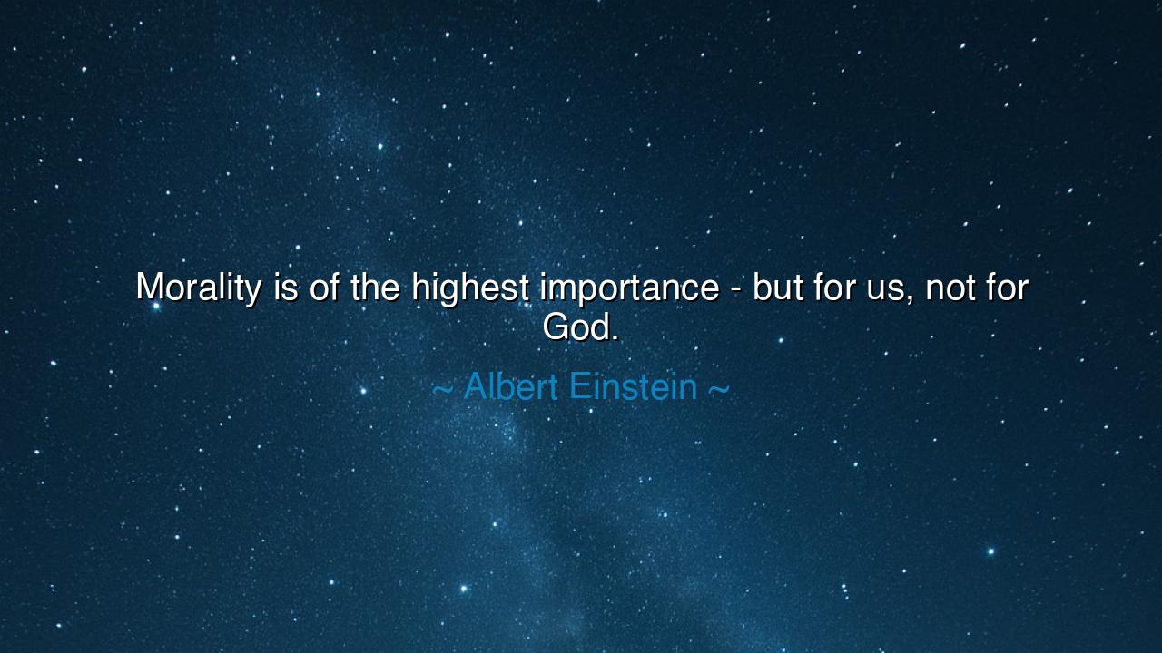 Morality is of the highest importance - but for us, not for God.