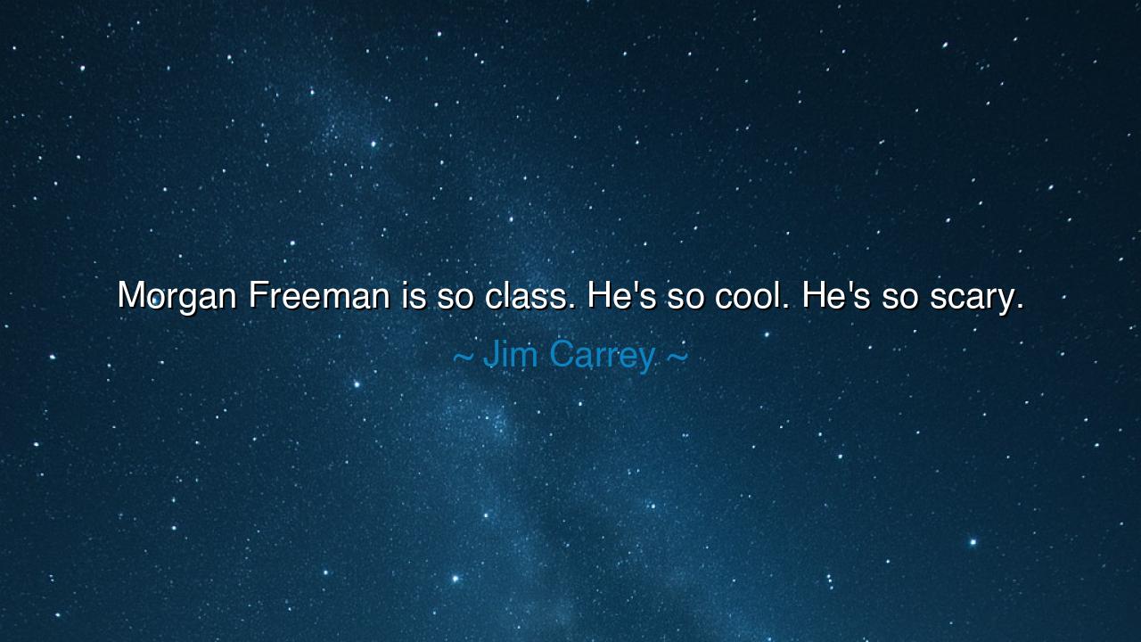 Morgan Freeman is so class. He's so cool. He's so scary.