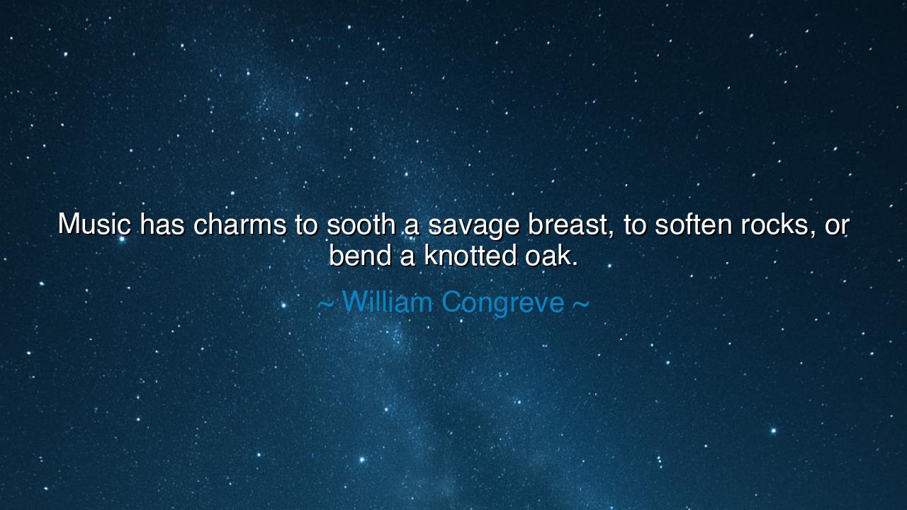 Music has charms to sooth a savage breast, to soften rocks, or