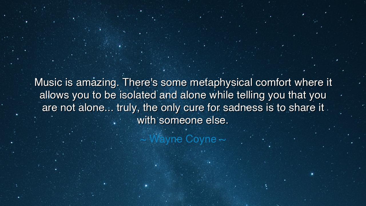 Music is amazing. There's some metaphysical comfort where it
