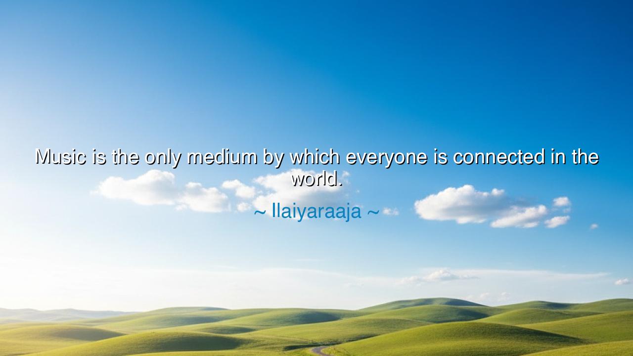 Music is the only medium by which everyone is connected in the
