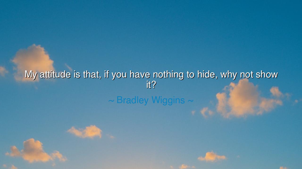 My attitude is that, if you have nothing to hide, why not show