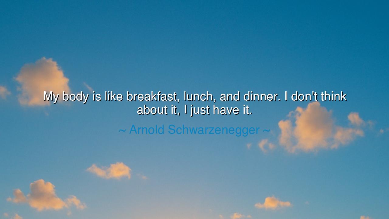 My body is like breakfast, lunch, and dinner. I don't think about