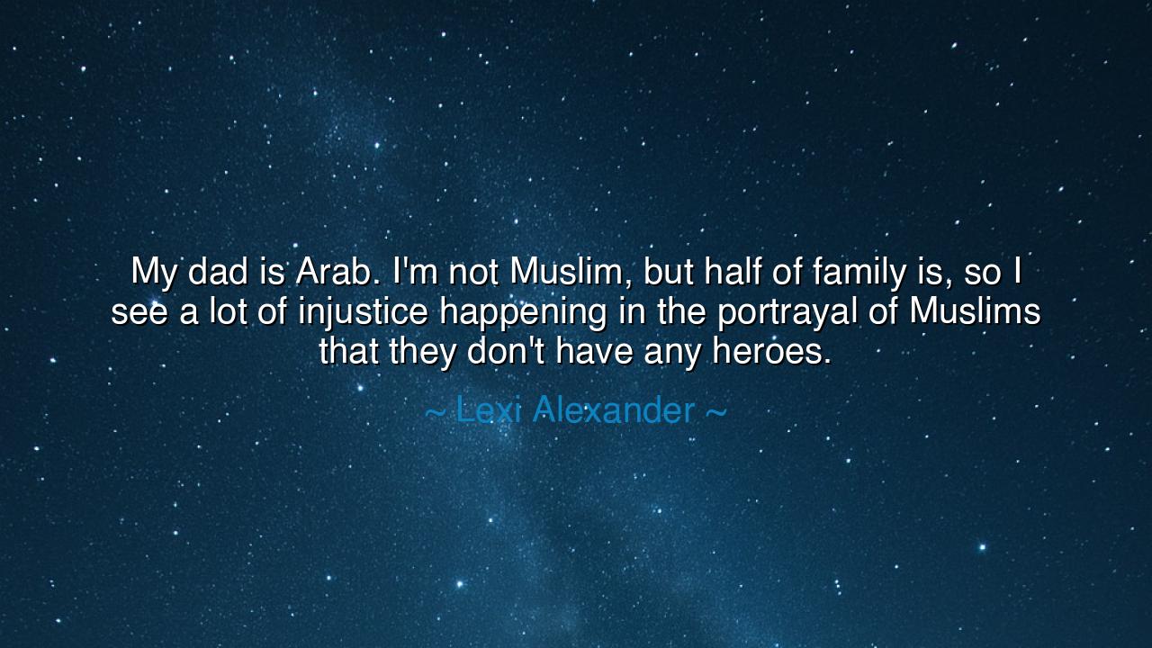 My dad is Arab. I'm not Muslim, but half of family is, so I see a