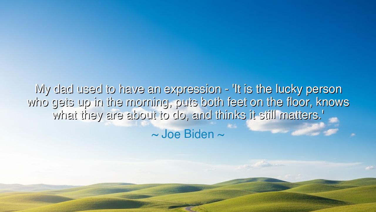 My dad used to have an expression - 'It is the lucky person who