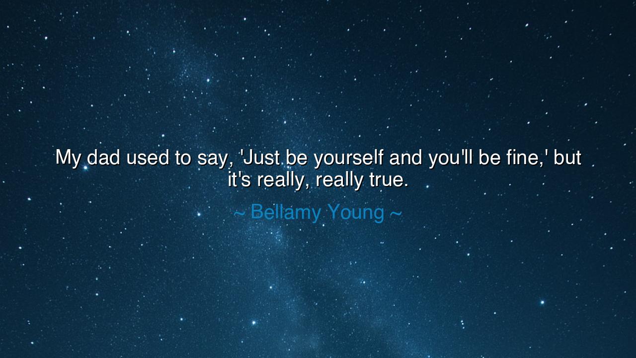 My dad used to say, 'Just be yourself and you'll be fine,' but
