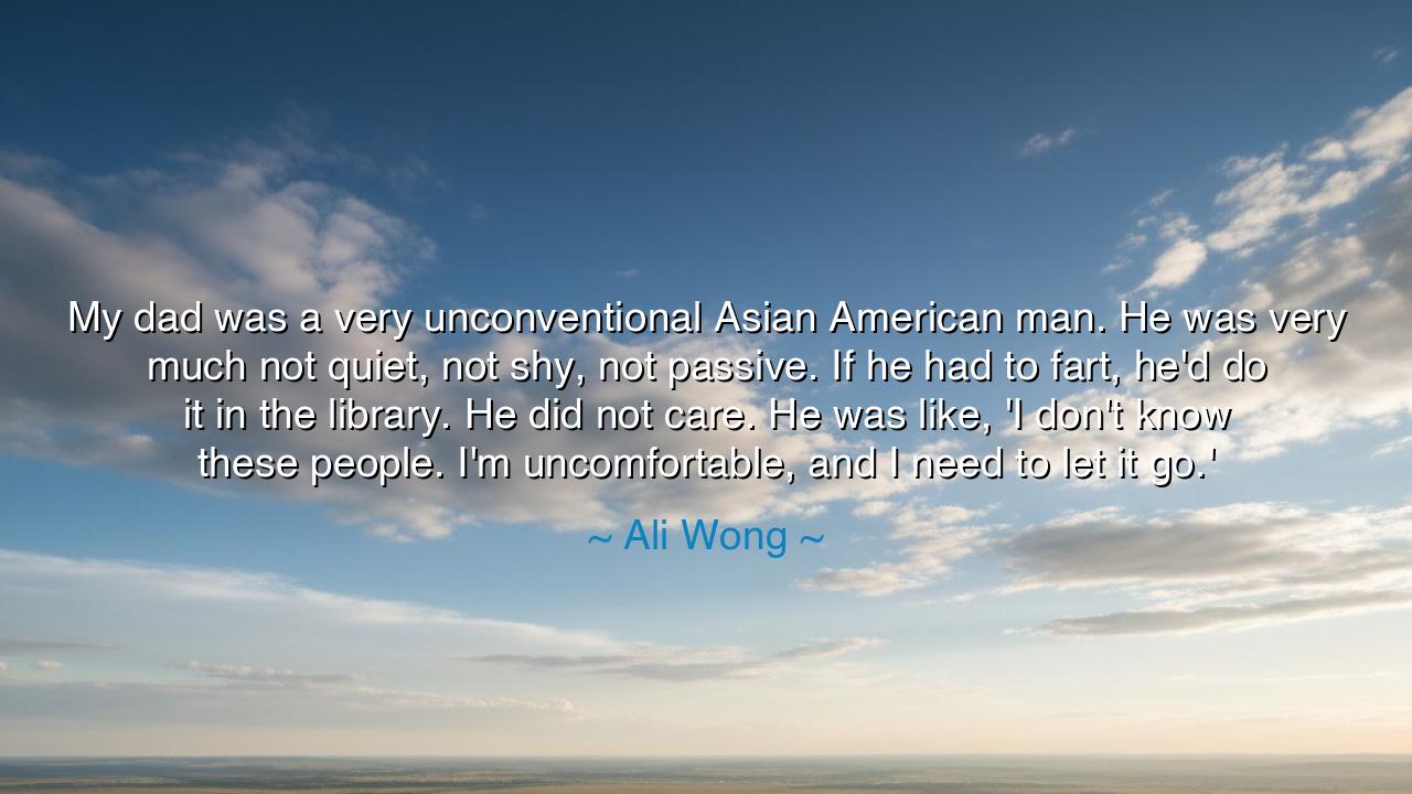 My dad was a very unconventional Asian American man. He was very