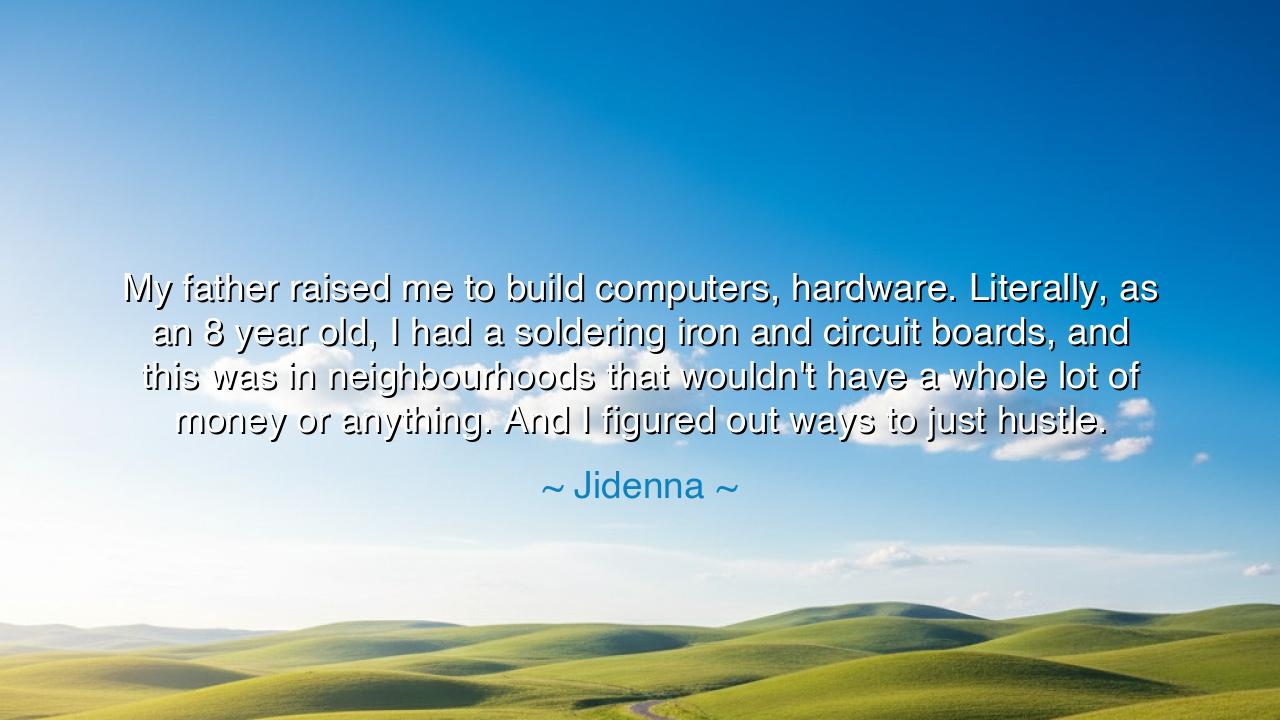 My father raised me to build computers, hardware. Literally, as