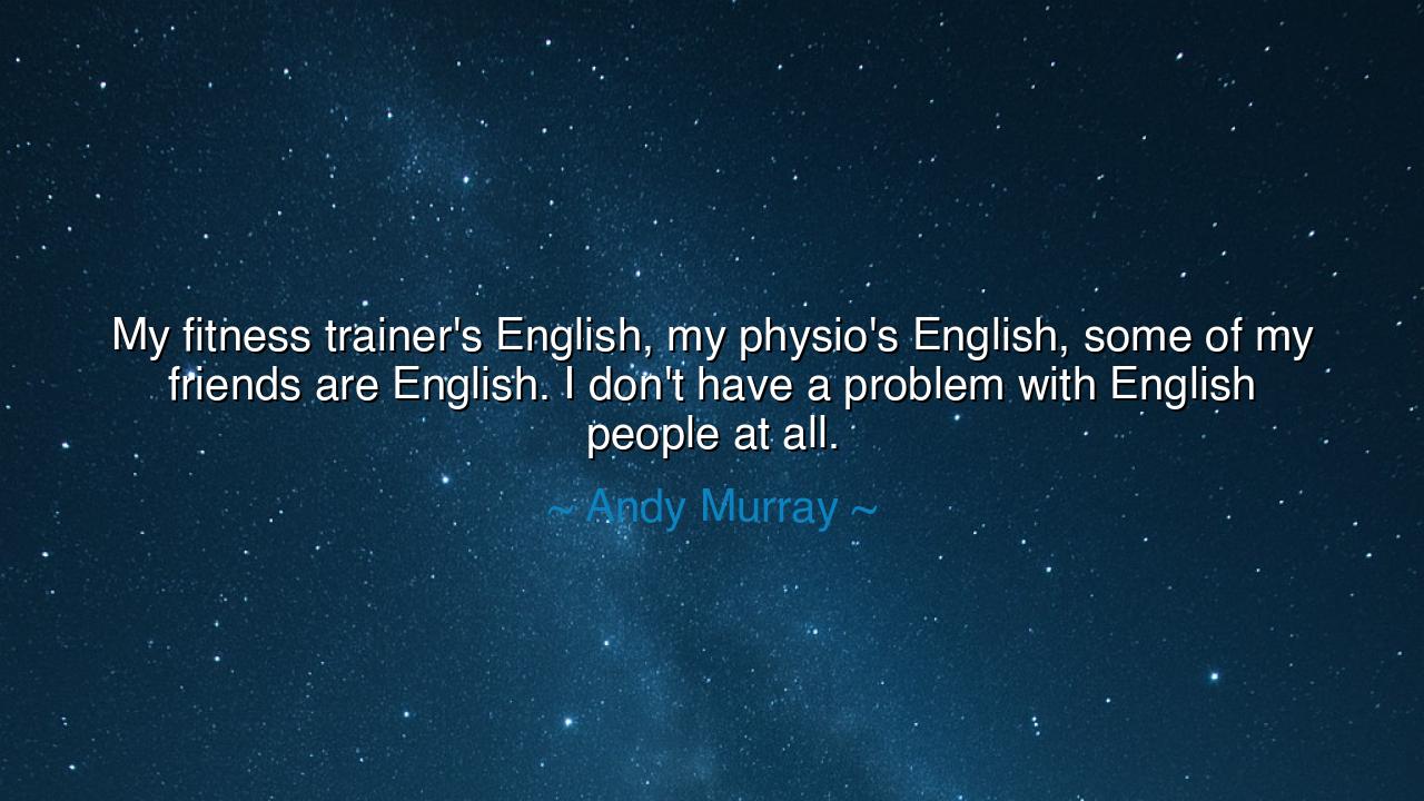 My fitness trainer's English, my physio's English, some of my