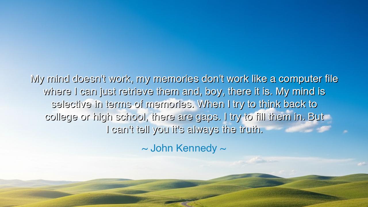 My mind doesn't work, my memories don't work like a computer