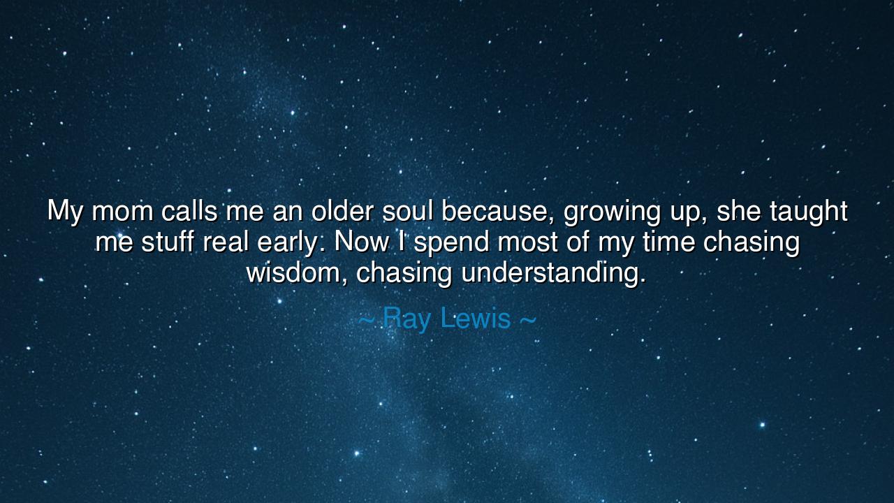 My mom calls me an older soul because, growing up, she taught me