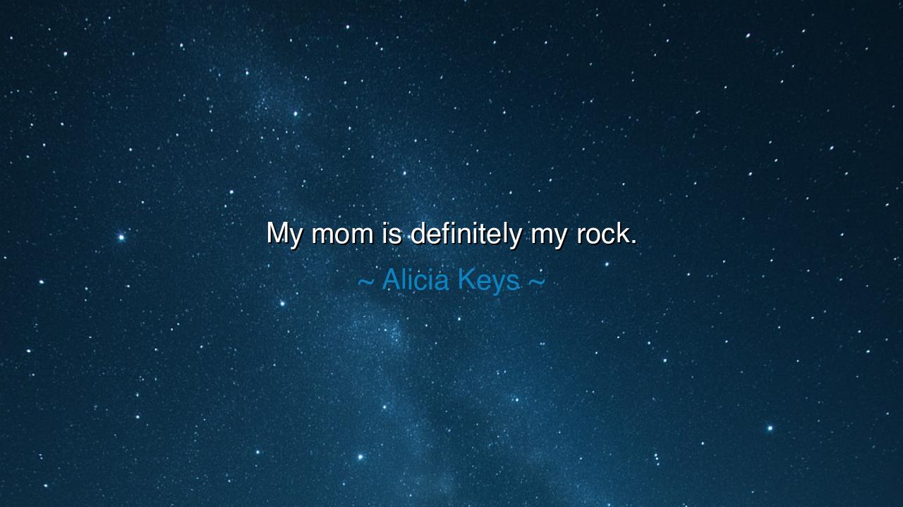 My mom is definitely my rock.