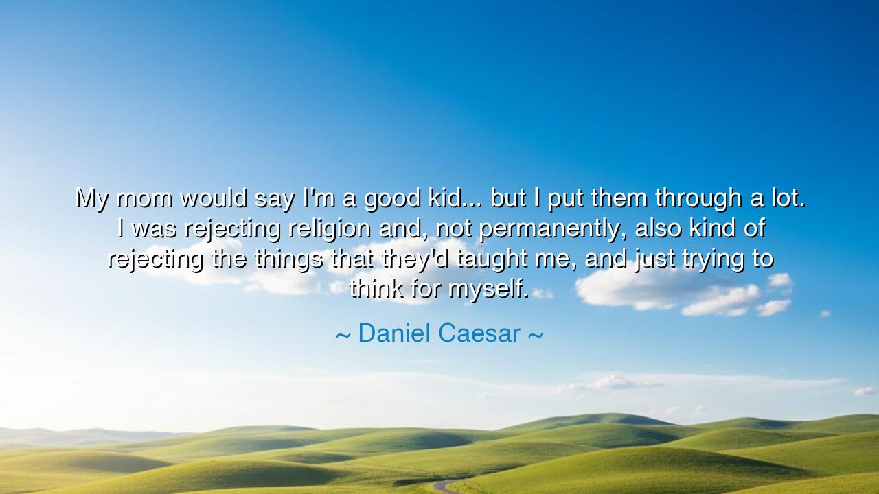 My mom would say I'm a good kid... but I put them through a lot.