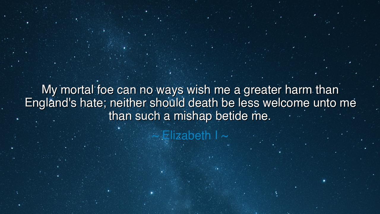 My mortal foe can no ways wish me a greater harm than England's